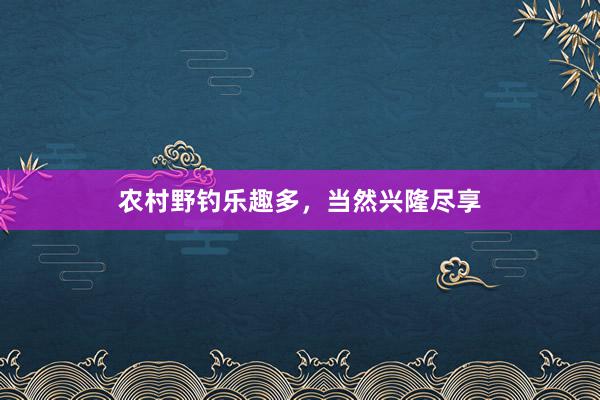 农村野钓乐趣多，当然兴隆尽享