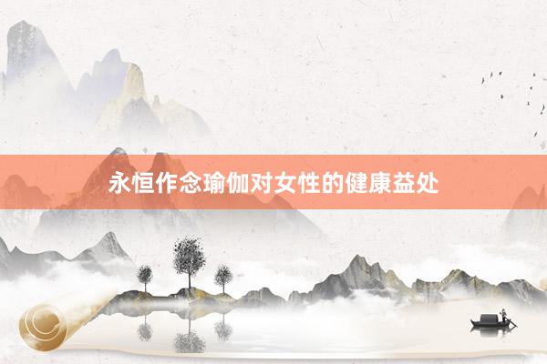 永恒作念瑜伽对女性的健康益处